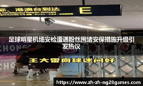 足球明星机场安检遭遇粉丝围堵安保措施升级引发热议